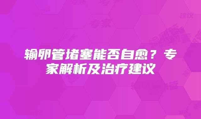 输卵管堵塞能否自愈？专家解析及治疗建议