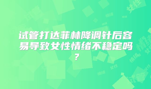 试管打达菲林降调针后容易导致女性情绪不稳定吗?