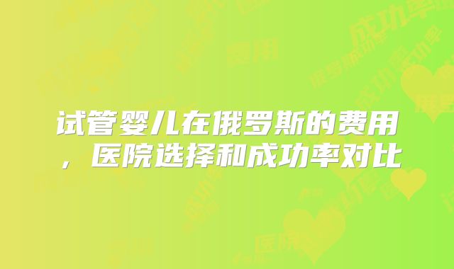 试管婴儿在俄罗斯的费用，医院选择和成功率对比