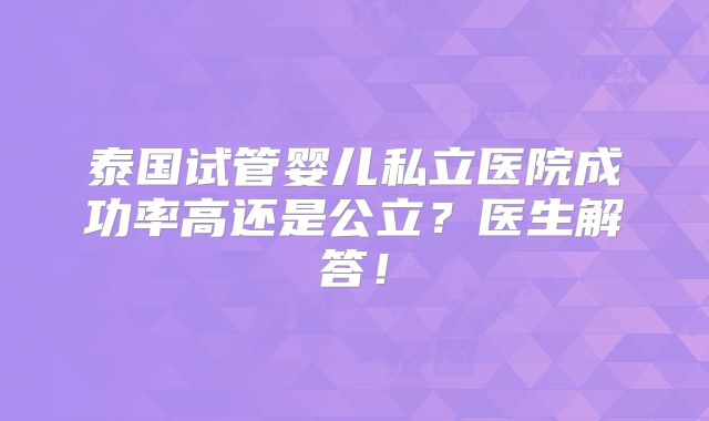 泰国试管婴儿私立医院成功率高还是公立？医生解答！