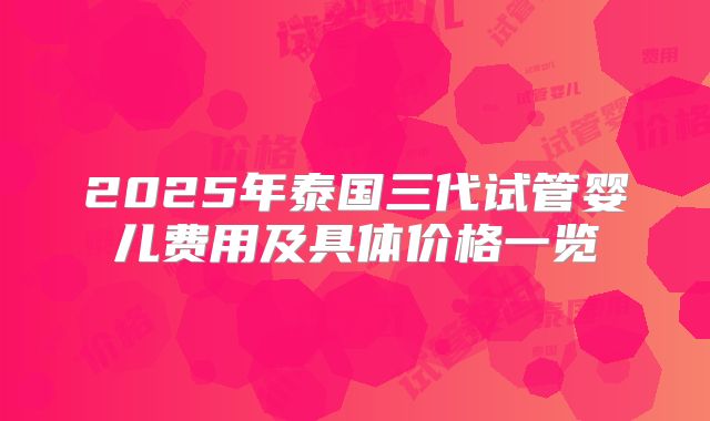 2025年泰国三代试管婴儿费用及具体价格一览