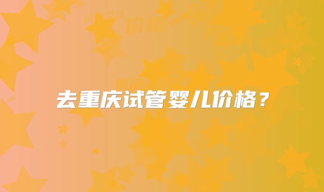 去重庆试管婴儿价格？