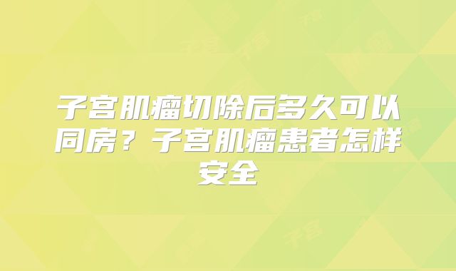 子宫肌瘤切除后多久可以同房?子宫肌瘤患者怎样安全