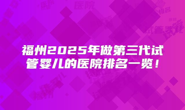 福州2025年做第三代试管婴儿的医院排名一览！