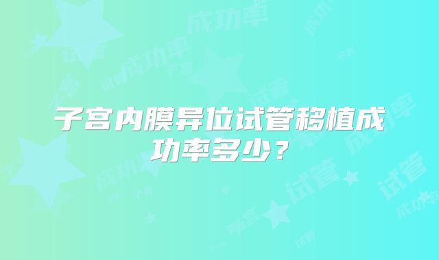子宫内膜异位试管移植成功率多少？