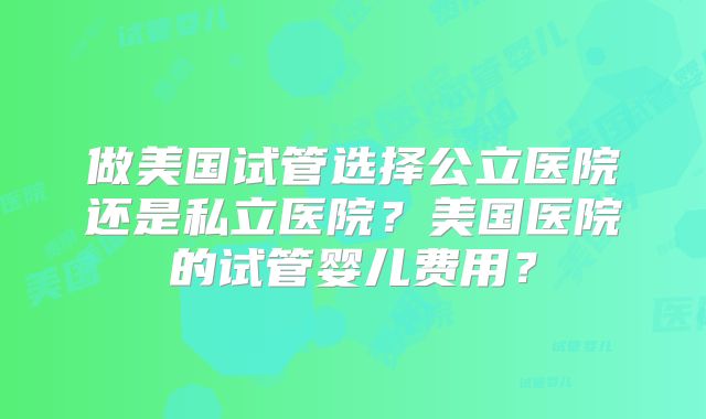 做美国试管选择公立医院还是私立医院？美国医院的试管婴儿费用？