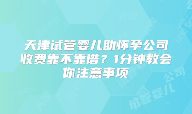 天津试管婴儿助怀孕公司收费靠不靠谱？1分钟教会你注意事项
