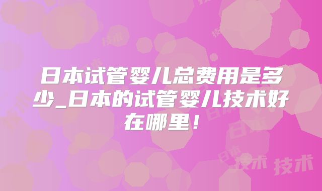 日本试管婴儿总费用是多少_日本的试管婴儿技术好在哪里!