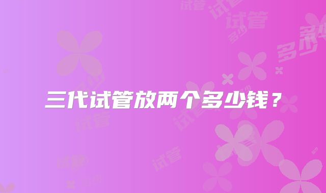 三代试管放两个多少钱?