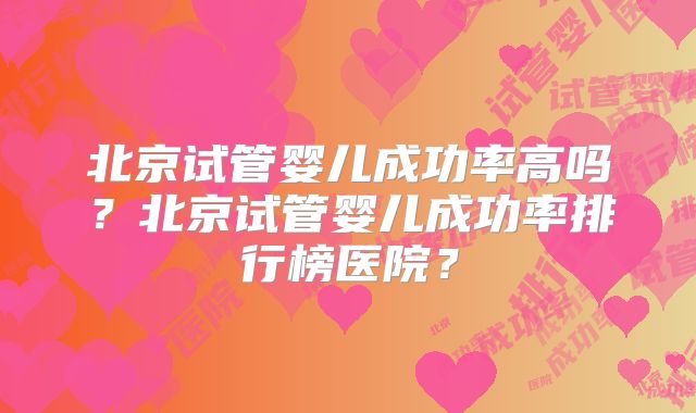 北京试管婴儿成功率高吗？北京试管婴儿成功率排行榜医院？