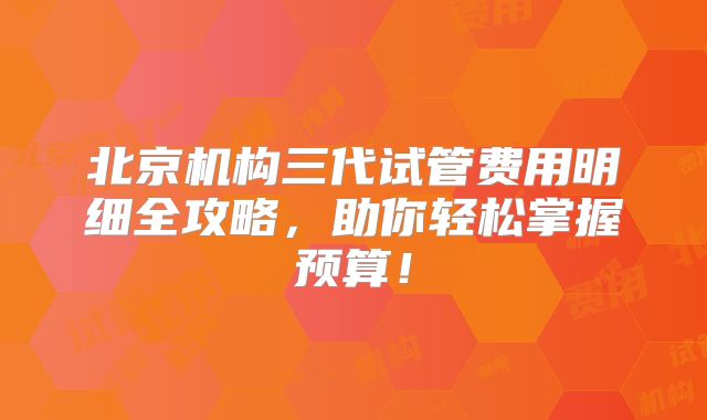 北京机构三代试管费用明细全攻略，助你轻松掌握预算！