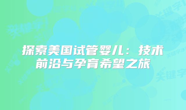探索美国试管婴儿：技术前沿与孕育希望之旅