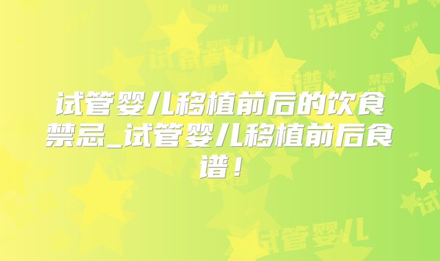 试管婴儿移植前后的饮食禁忌_试管婴儿移植前后食谱!