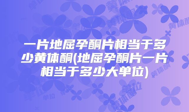 一片地屈孕酮片相当于多少黄体酮(地屈孕酮片一片相当于多少大单位)