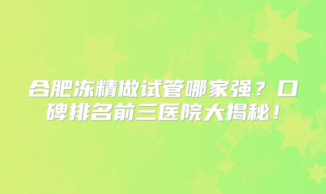 合肥冻精做试管哪家强？口碑排名前三医院大揭秘！