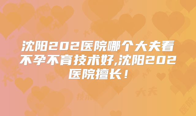 沈阳202医院哪个大夫看不孕不育技术好,沈阳202医院擅长！