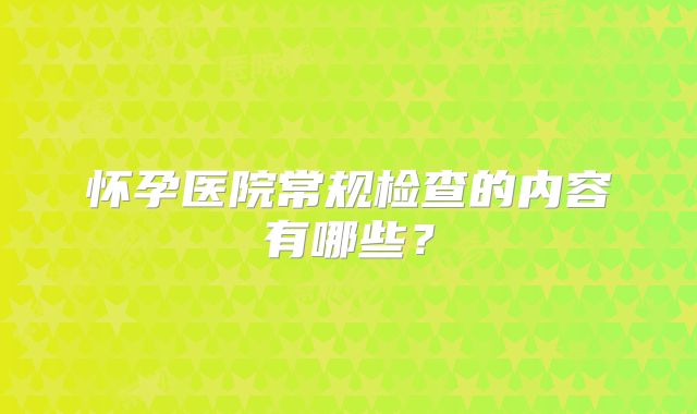 怀孕医院常规检查的内容有哪些？