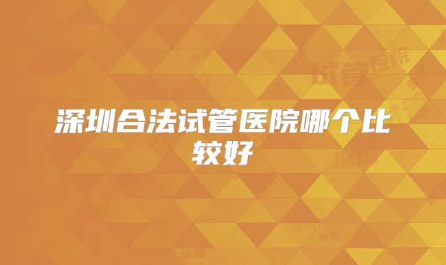 深圳合法试管医院哪个比较好