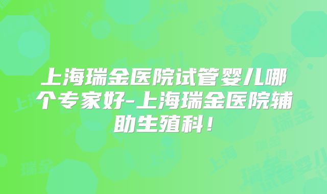 上海瑞金医院试管婴儿哪个专家好-上海瑞金医院辅助生殖科！