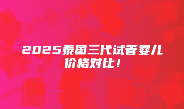 2025泰国三代试管婴儿价格对比!
