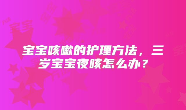 宝宝咳嗽的护理方法,三岁宝宝夜咳怎么办?