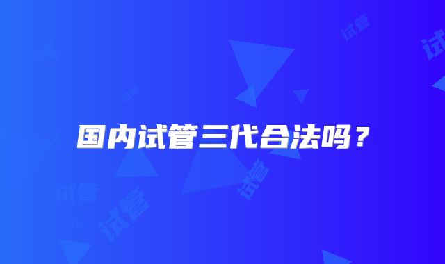 国内试管三代合法吗？