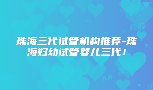 珠海三代试管机构推荐-珠海妇幼试管婴儿三代!