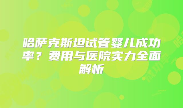 哈萨克斯坦试管婴儿成功率？费用与医院实力全面解析