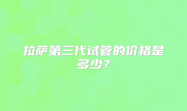 拉萨第三代试管的价格是多少？