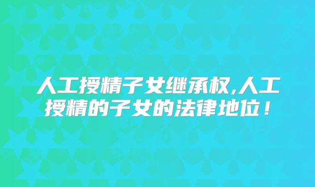 人工授精子女继承权,人工授精的子女的法律地位！