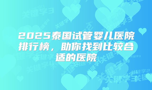 2025泰国试管婴儿医院排行榜,助你找到比较合适的医院