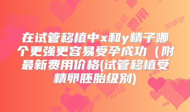 在试管移植中x和y精子哪个更强更容易受孕成功(附最新费用价格(试管移植受精卵胚胎级别)