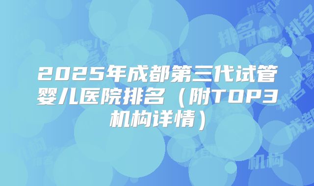 2025年成都第三代试管婴儿医院排名（附TOP3机构详情）