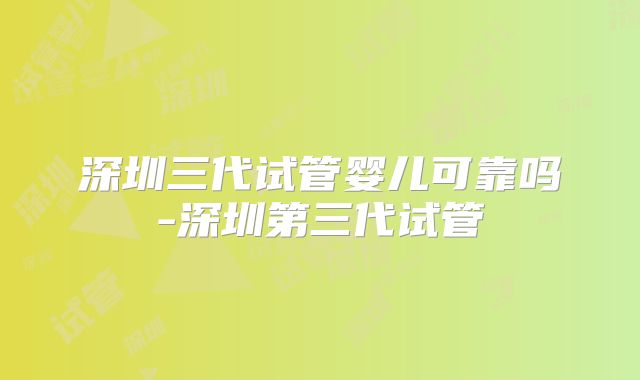 深圳三代试管婴儿可靠吗-深圳第三代试管