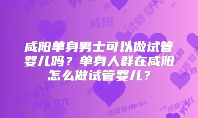 咸阳单身男士可以做试管婴儿吗？单身人群在咸阳怎么做试管婴儿？