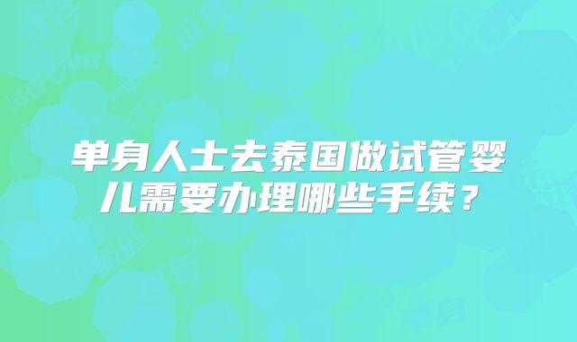 单身人士去泰国做试管婴儿需要办理哪些手续？