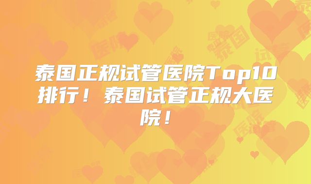泰国正规试管医院Top10排行!泰国试管正规大医院!