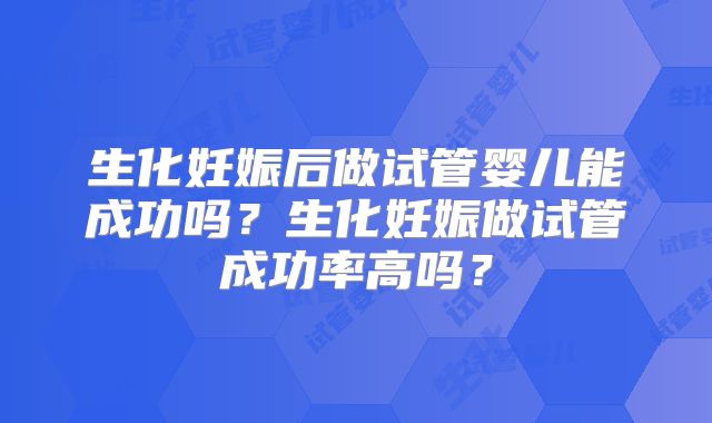 生化妊娠后做试管婴儿能成功吗？生化妊娠做试管成功率高吗？