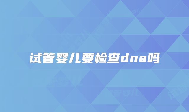 试管婴儿要检查dna吗