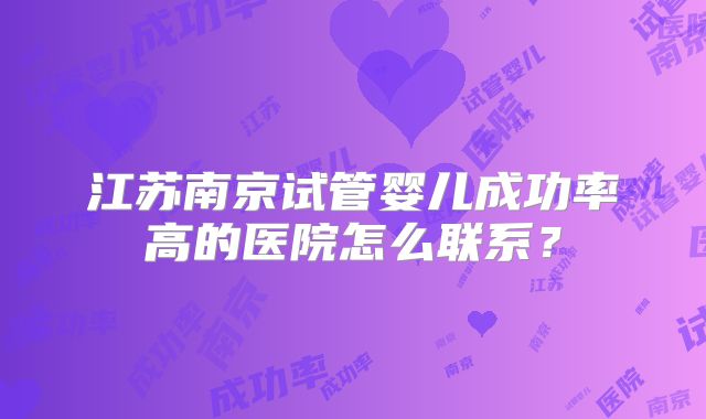 江苏南京试管婴儿成功率高的医院怎么联系？