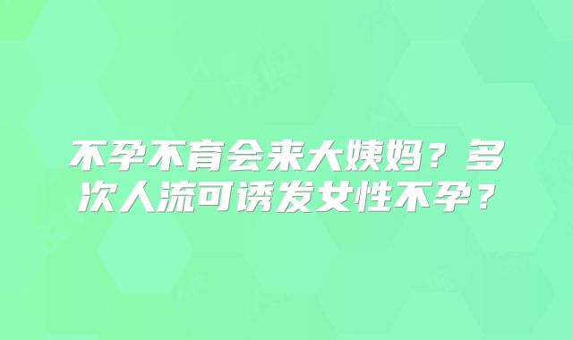 不孕不育会来大姨妈？多次人流可诱发女性不孕？