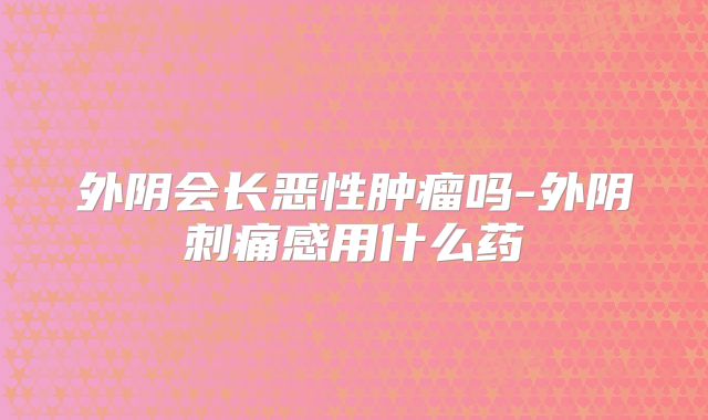 外阴会长恶性肿瘤吗-外阴刺痛感用什么药