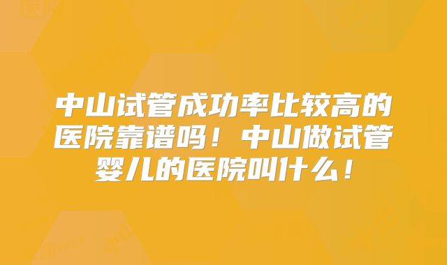 中山试管成功率比较高的医院靠谱吗！中山做试管婴儿的医院叫什么！