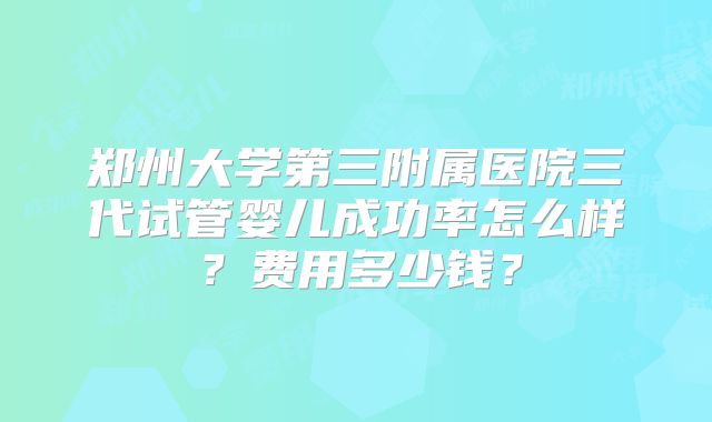 郑州大学第三附属医院三代试管婴儿成功率怎么样?费用多少钱?