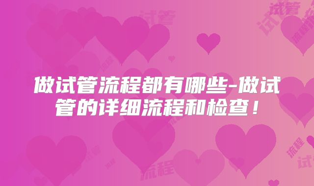 做试管流程都有哪些-做试管的详细流程和检查！