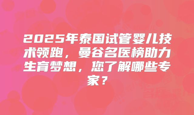 2025年泰国试管婴儿技术领跑，曼谷名医榜助力生育梦想，您了解哪些专家？
