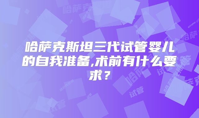 哈萨克斯坦三代试管婴儿的自我准备,术前有什么要求？