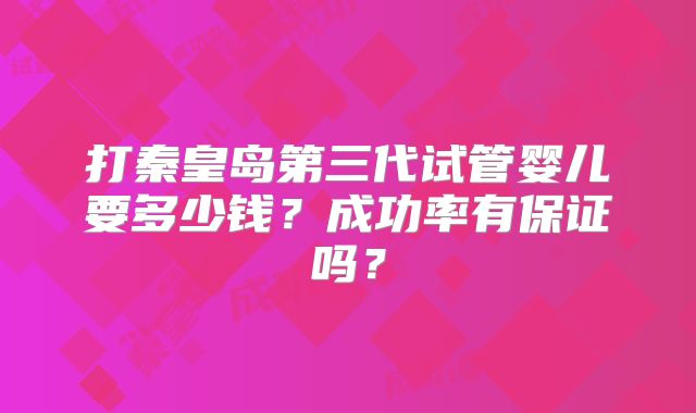 打秦皇岛第三代试管婴儿要多少钱?成功率有保证吗?