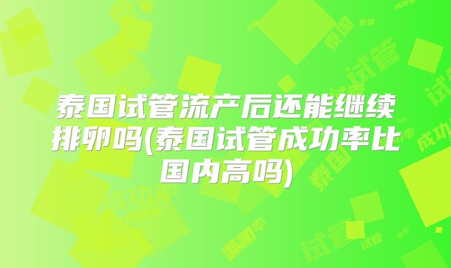 泰国试管流产后还能继续排卵吗(泰国试管成功率比国内高吗)