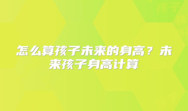 怎么算孩子未来的身高?未来孩子身高计算